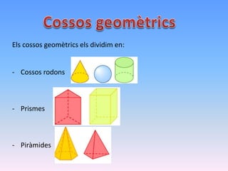 Els cossos geomètrics els dividim en:
- Cossos rodons
- Prismes
- Piràmides
 