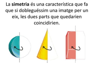 La simetria és una característica que fa
que si dobleguéssim una imatge per un
eix, les dues parts que quedarien
coincidirien.

 