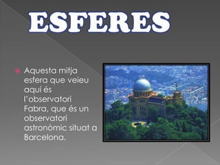  Aquesta mitja
esfera que veieu
aquí és
l’observatori
Fabra, que és un
observatori
astronòmic situat a
Barcelona.
 
