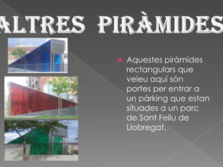  Aquestes piràmides
rectangulars que
veieu aquí són
portes per entrar a
un pàrking que estan
situades a un parc
de Sant Feliu de
Llobregat.
 