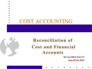 COST ACCOUNTING
Reconciliation of
Cost and Financial
Accounts
B.Com-IIIrd Sem-VI
date:05-04-2019
 
