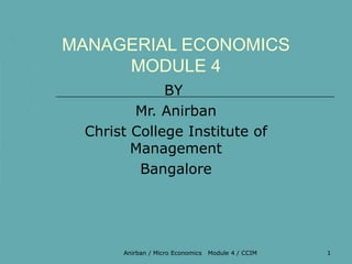 MANAGERIAL ECONOMICS
     MODULE 4
             BY
        Mr. Anirban
 Christ College Institute of
        Management
         Bangalore




      Anirban / Micro Economics   Module 4 / CCIM   1
 