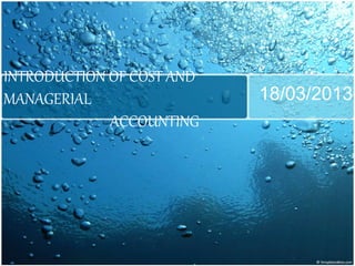 INTRODUCTION OF COST AND
MANAGERIAL
ACCOUNTING
18/03/2013
 