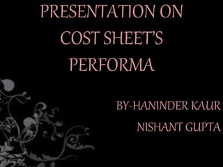 PRESENTATION ON
COST SHEET’S
PERFORMA
BY-HANINDER KAUR
NISHANT GUPTA
 