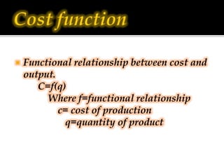  Functional relationship between cost and
output.
C=f(q)
Where f=functional relationship
c= cost of production
q=quantity...