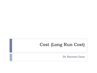Cost (Long Run Cost)
Dr Navneet Gera
 