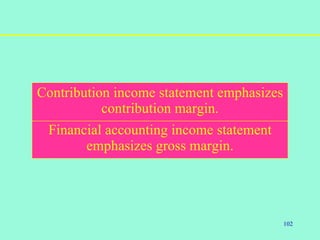102
.
Financial accounting income statement
emphasizes gross margin.
Contribution income statement emphasizes
contribution margin.
 