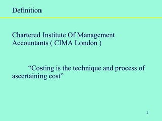 2
Definition
Chartered Institute Of Management
Accountants ( CIMA London )
“Costing is the technique and process of
ascertaining cost”
 