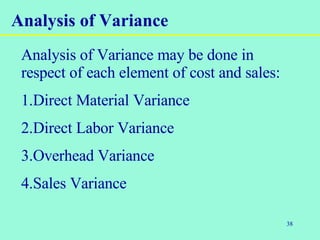 38
Analysis of Variance may be done in
respect of each element of cost and sales:
1.Direct Material Variance
2.Direct Labor Variance
3.Overhead Variance
4.Sales Variance
Analysis of Variance
 