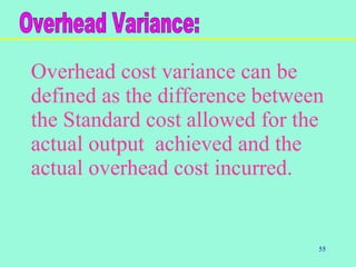 55
Overhead cost variance can be
defined as the difference between
the Standard cost allowed for the
actual output achieved and the
actual overhead cost incurred.
 