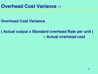 60
Overhead Cost Variance :-
Overhead Cost Variance
( Actual output x Standard overhead Rate per unit )
– Actual overhead cost
 