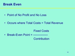 83
Break Even
• Point of No Profit and No Loss
• Occurs where Total Costs = Total Revenue
Fixed Costs
• Break-Even Point = ---------------
Contribution
 