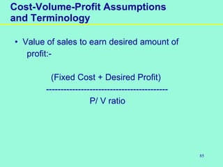 85
• Value of sales to earn desired amount of
profit:-
(Fixed Cost + Desired Profit)
------------------------------------------
P/ V ratio
Cost-Volume-Profit Assumptions
and Terminology
 