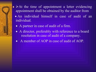  At the time of appointment a letter evidencing appointment shall be obtained by the auditor from     An individual himself in case of audit of an individual.     A partner in case of audit of a firm.      A director, preferably with reference to a board  resolution in case of audit of a company.      A member of AOP in case of audit of AOP. 