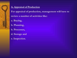 A. Appraisal of Production For appraisal of production, management will have to review a number of activities like: a. Buying, b. Planning, b. Processes, d. Storage and e. Inspection. 