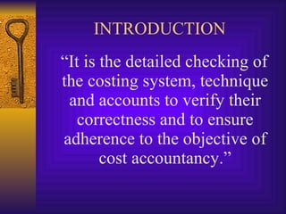 INTRODUCTION “ It is the detailed checking of the costing system, technique and accounts to verify their correctness and to ensure adherence to the objective of cost accountancy.” 