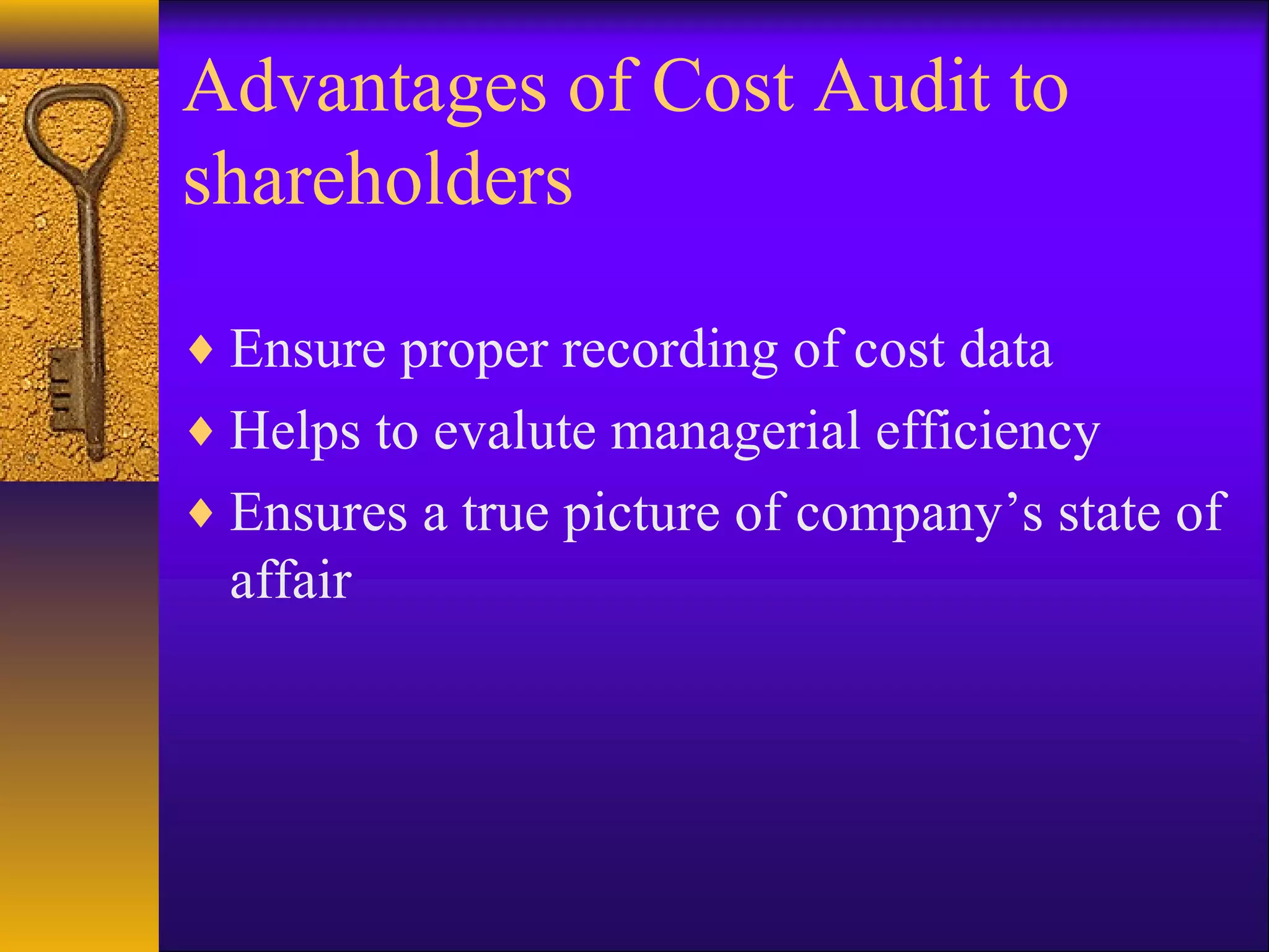 Advantages of Cost Audit to
shareholders
♦ Ensure proper recording of cost data
♦ Helps to evalute managerial efficiency
♦ Ensures a true picture of company’s state of

affair

 