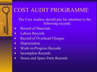 COST AUDIT PROGRAMME
♦
♦
♦
♦
♦
♦
♦

The Cost Auditor should pay his attention to the
following records:
Record of Materials
Labour Records
Record of Overhead Charges
Depreciation
Work-in-Progress Records
Incomplete Records
Stores and Spare Parts Records

 
