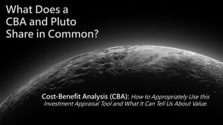 What Does a
CBA and Pluto
Share in Common?
Cost-Benefit Analysis (CBA): How to Appropriately Use this
Investment Appraisal Tool and What It Can Tell Us About Value.
 