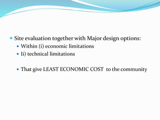  Site evaluation together with Major design options:
 Within (i) economic limitations
 Ii) technical limitations
 That give LEAST ECONOMIC COST to the community
 