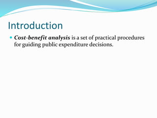 Introduction
 Cost-benefit analysis is a set of practical procedures
for guiding public expenditure decisions.
 