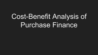 Cost-Benefit Analysis of
Purchase Finance
 