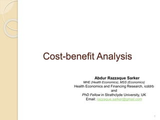 Cost-benefit Analysis
1
Abdur Razzaque Sarker
MHE (Health Economics), MSS (Economics)
Health Economics and Financing Research, icddrb
and
PhD Fellow in Strathclyde University, UK
Email: razzaque.sarker@gmail.com
 