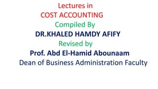 Lectures in
COST ACCOUNTING
Compiled By
DR.KHALED HAMDY AFIFY
Revised by
Prof. Abd El-Hamid Abounaam
Dean of Business Administration Faculty
 