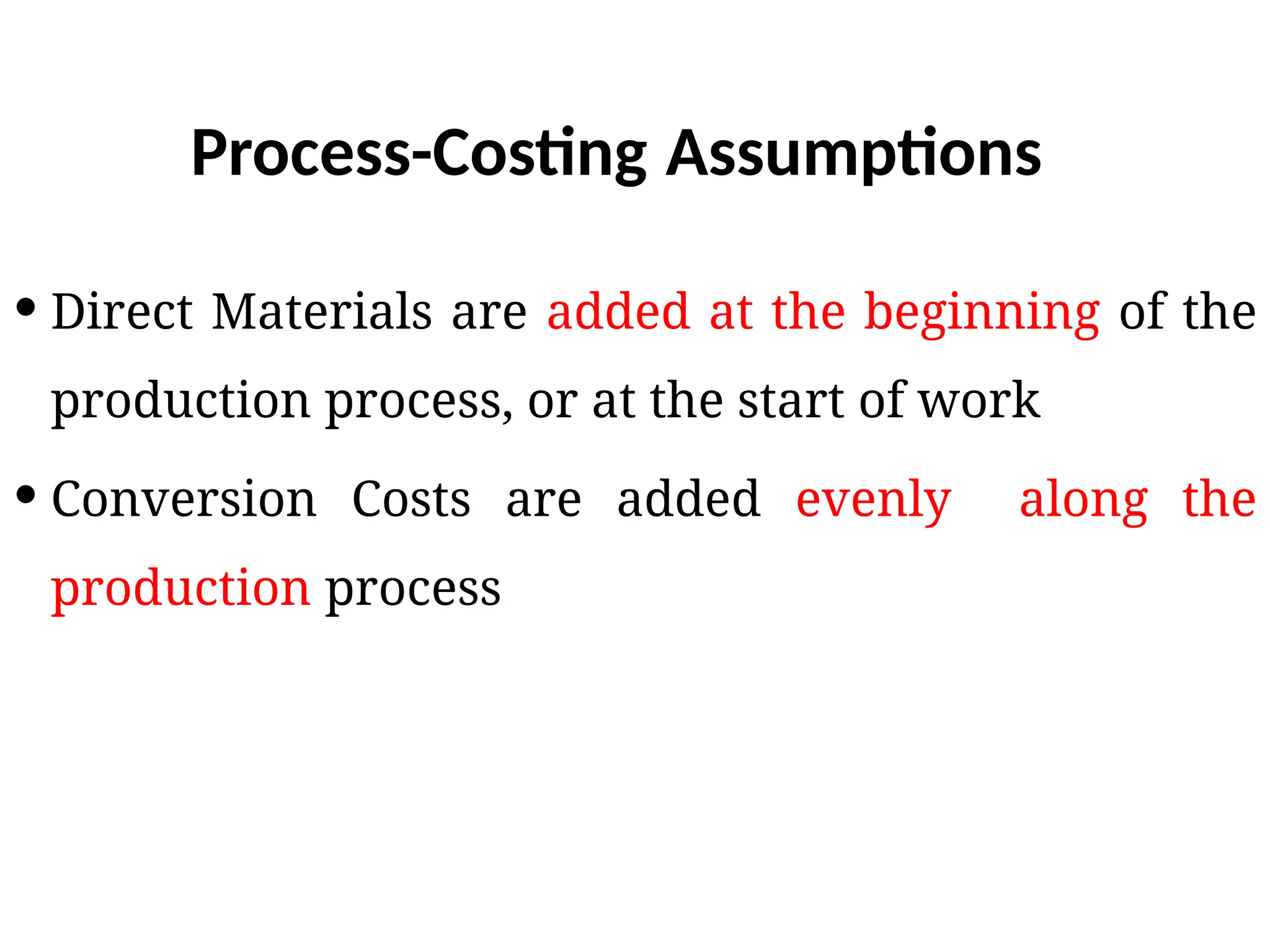 Process-Costing Assumptions
 Direct Materials are added at the beginning of the
production process, or at the start of work
 Conversion Costs are added evenly along the
production process
 
