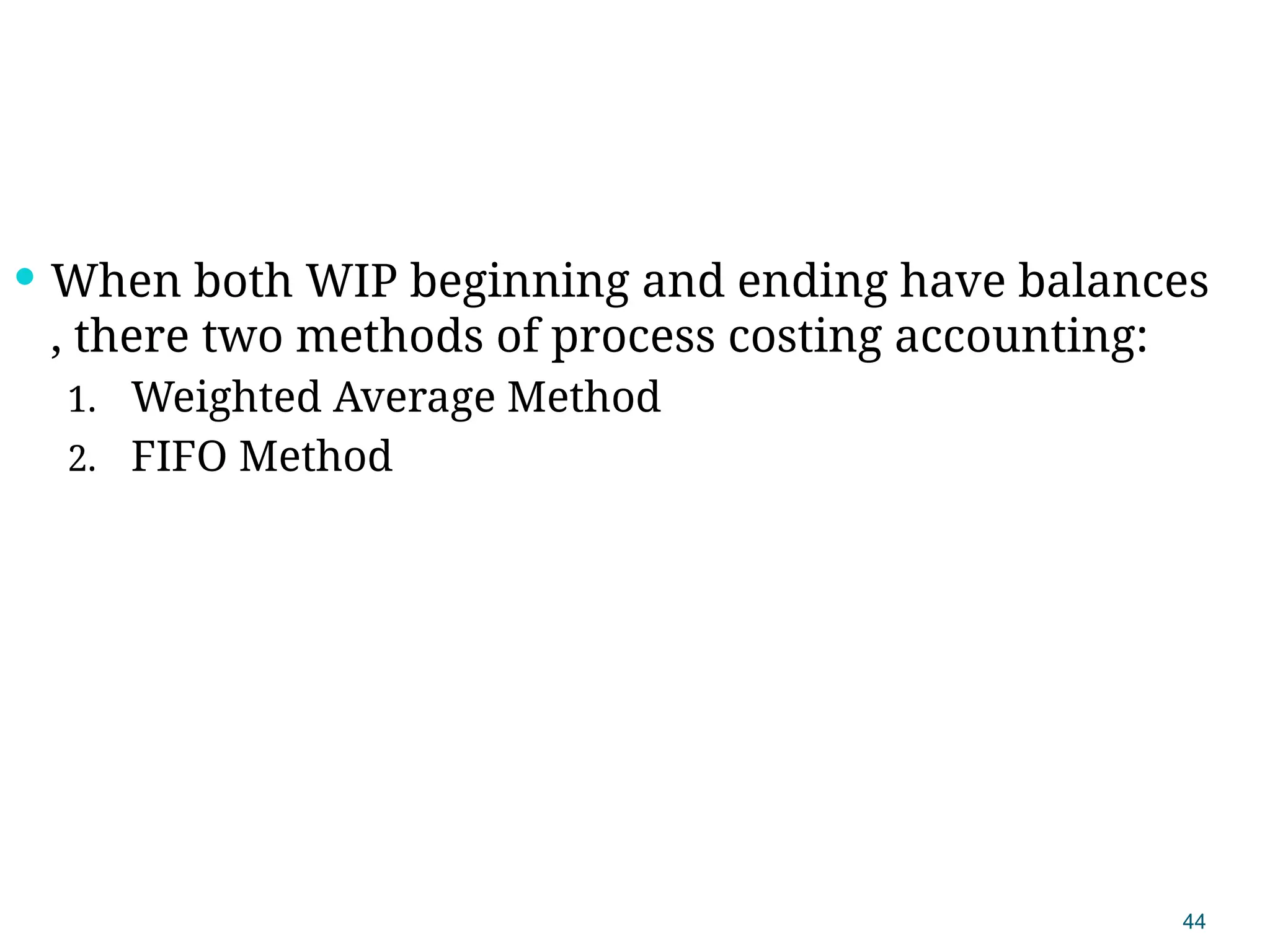 44
 When both WIP beginning and ending have balances
, there two methods of process costing accounting:
1. Weighted Average Method
2. FIFO Method
 