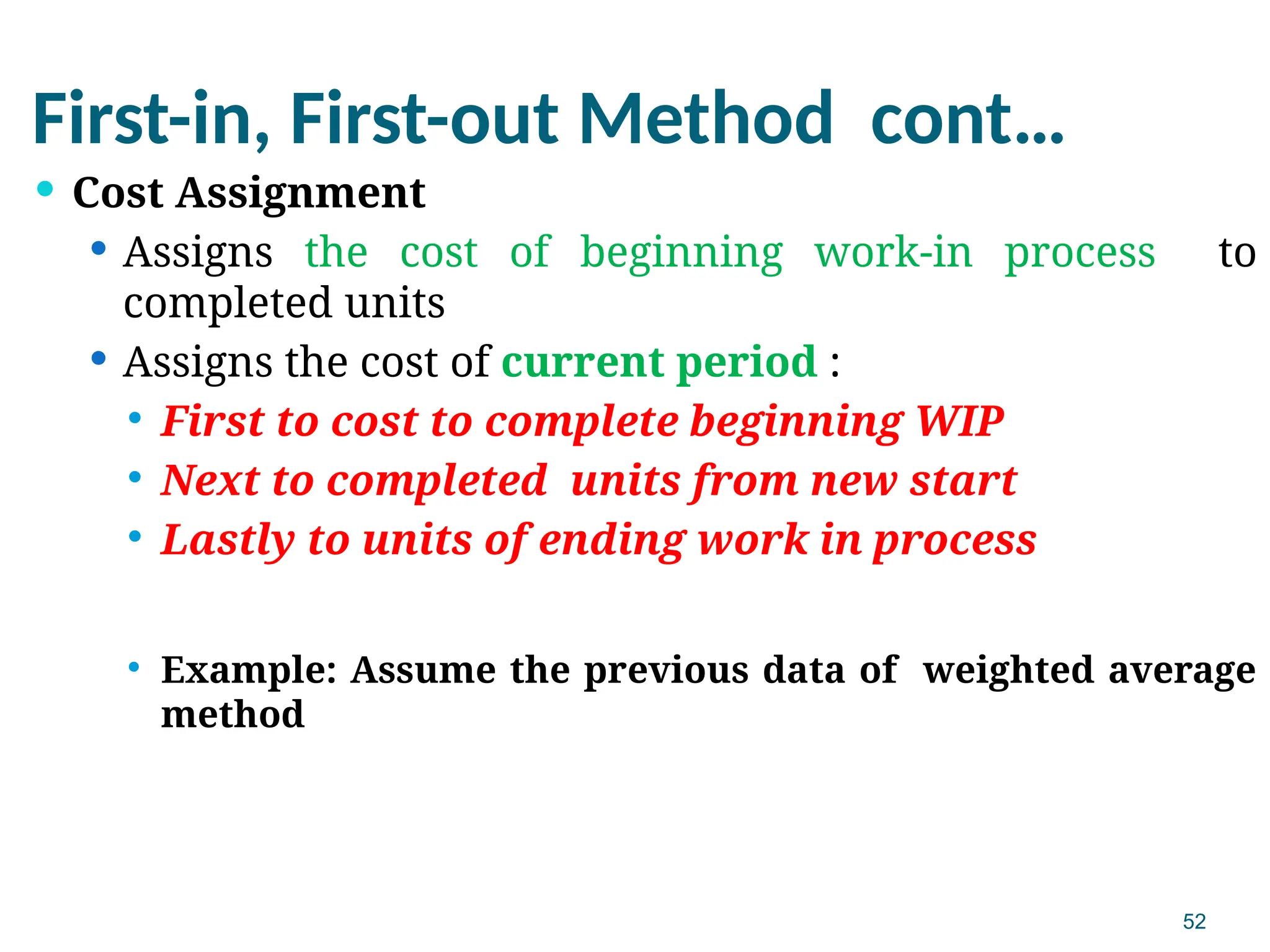 52
First-in, First-out Method cont…
 Cost Assignment
 Assigns the cost of beginning work-in process to
completed units
 Assigns the cost of current period :
 First to cost to complete beginning WIP
 Next to completed units from new start
 Lastly to units of ending work in process
 Example: Assume the previous data of weighted average
method
 