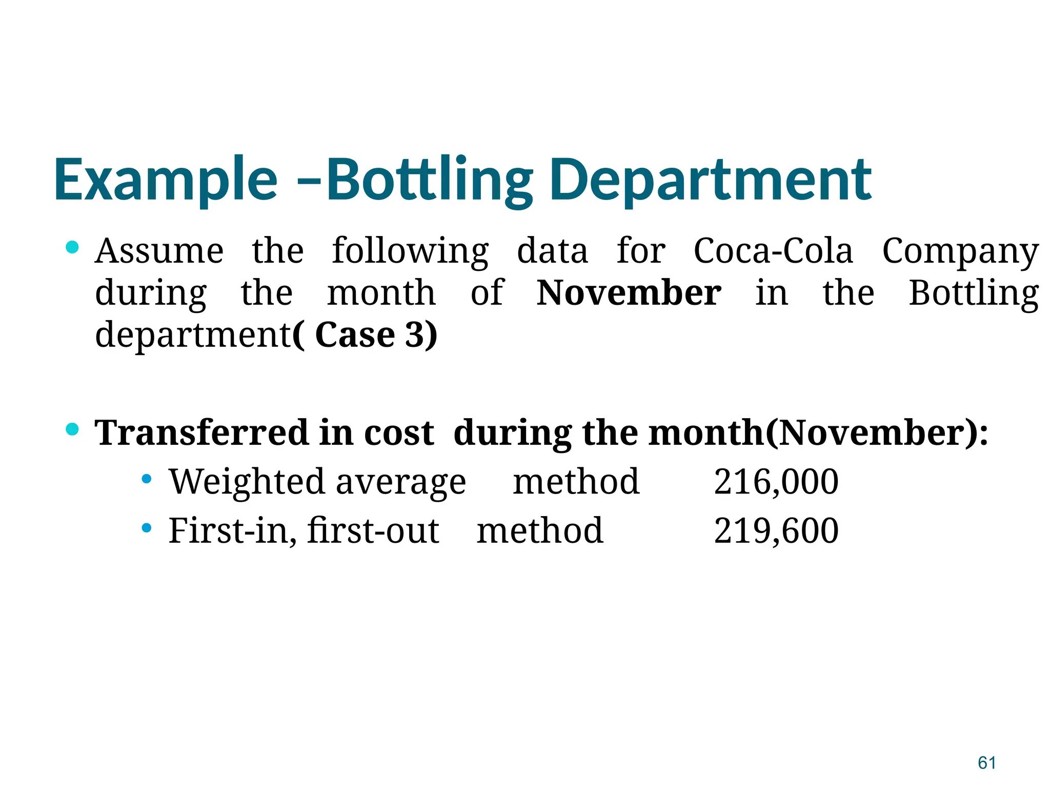 61
Example –Bottling Department
 Assume the following data for Coca-Cola Company
during the month of November in the Bottling
department( Case 3)
 Transferred in cost during the month(November):
 Weighted average method 216,000
 First-in, first-out method 219,600
 