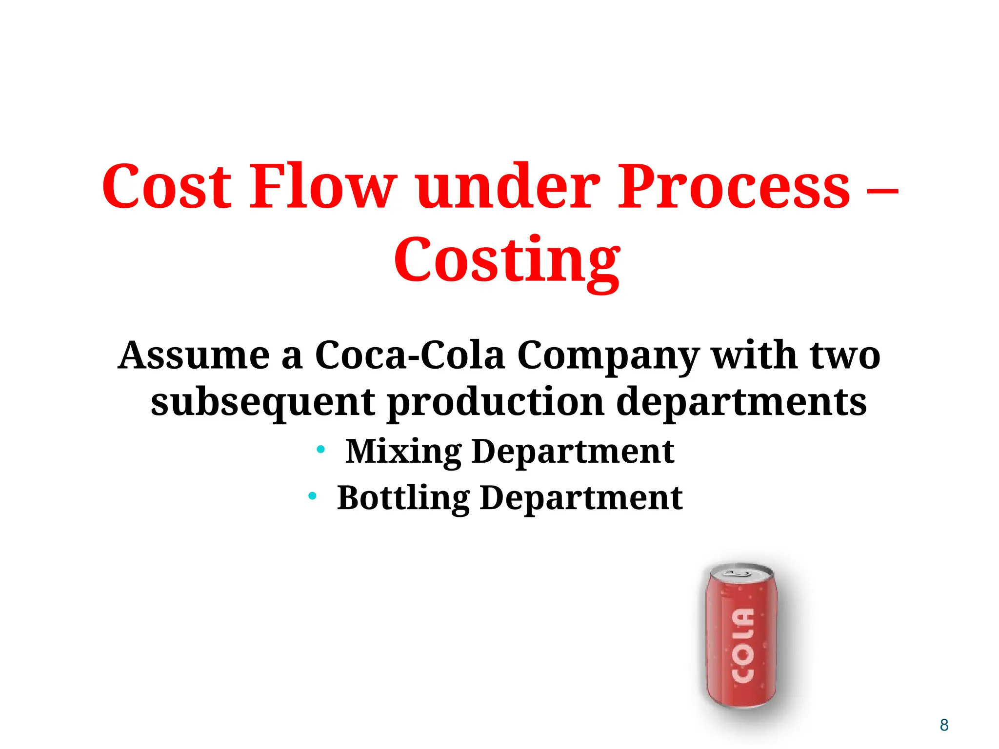 8
Cost Flow under Process –
Costing
Assume a Coca-Cola Company with two
subsequent production departments
• Mixing Department
• Bottling Department
 