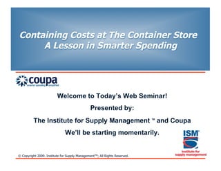 Containing Costs at The Container Store
     A Lesson in Smarter Spending




                         Welcome to Today’s Web Seminar!
                                               Presented by:
          The Institute for Supply Management                               TM
                                                                                 and Coupa
                               We’ll be starting momentarily.


© Copyright 2009. Institute for Supply ManagementTM; All Rights Reserved.
 