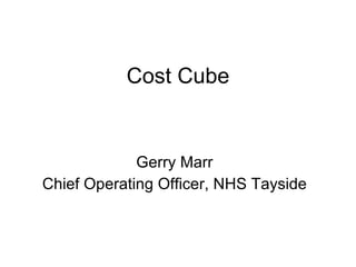 Cost Cube Gerry Marr Chief Operating Officer, NHS Tayside 
