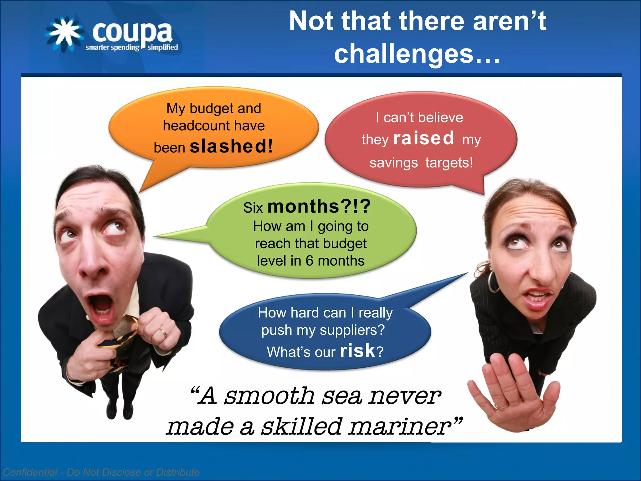 “ A smooth sea never made a skilled mariner” Not that there aren’t challenges… My budget and headcount have been  slashed ! I can’t believe  they  raised  my savings   targets! Six  months?!?  How am I going to reach that budget level in 6 months How hard can I really push my suppliers?  What’s our  risk ? 