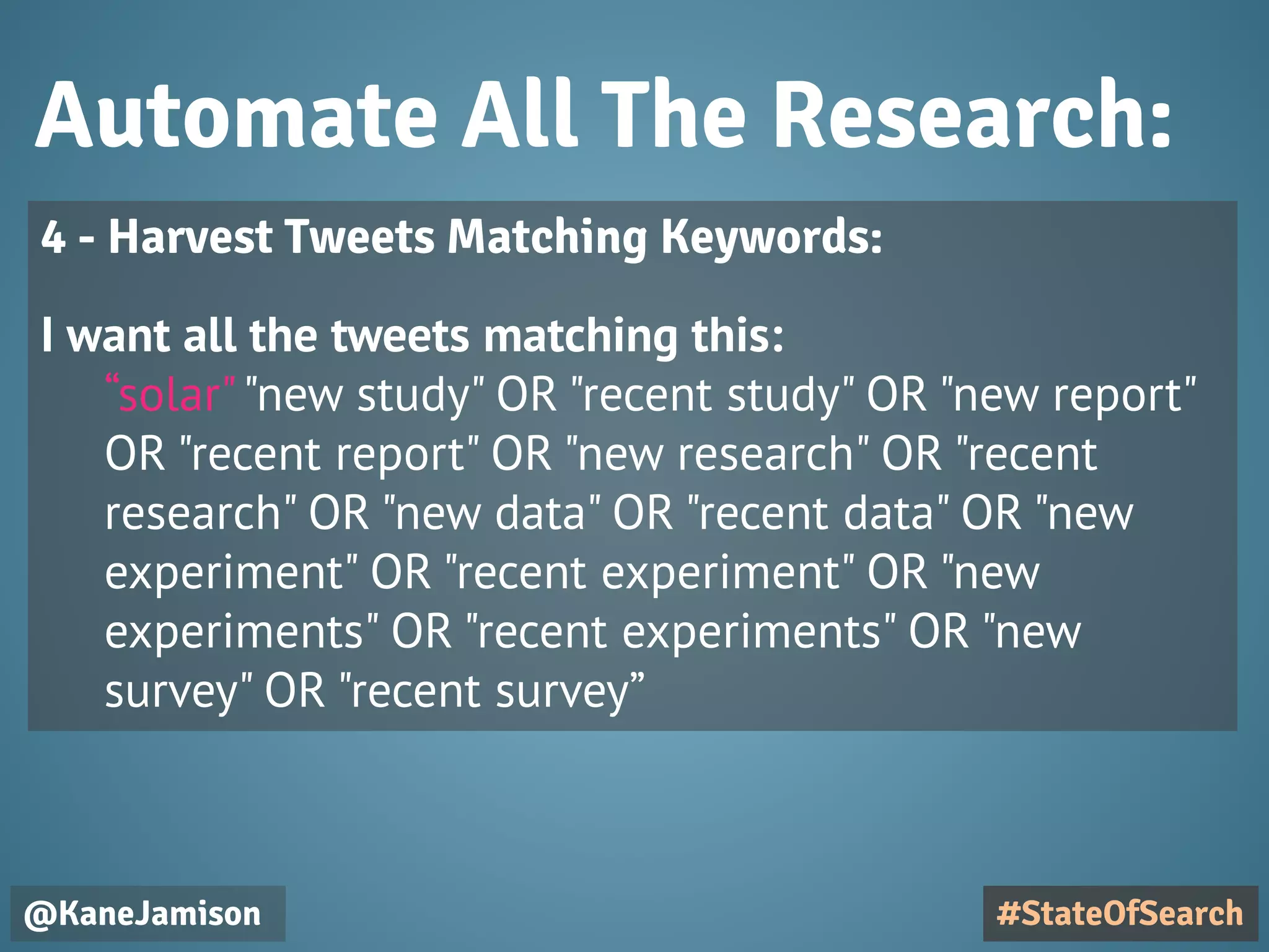 Automate All The Research:
@KaneJamison
4 - Harvest Tweets Matching Keywords:
I want all the tweets matching this:
“solar""new study" OR "recent study" OR "new report"
OR "recent report" OR "new research" OR "recent
research" OR "new data" OR "recent data" OR "new
experiment" OR "recent experiment" OR "new
experiments" OR "recent experiments" OR "new
survey" OR "recent survey”
#StateOfSearch
 