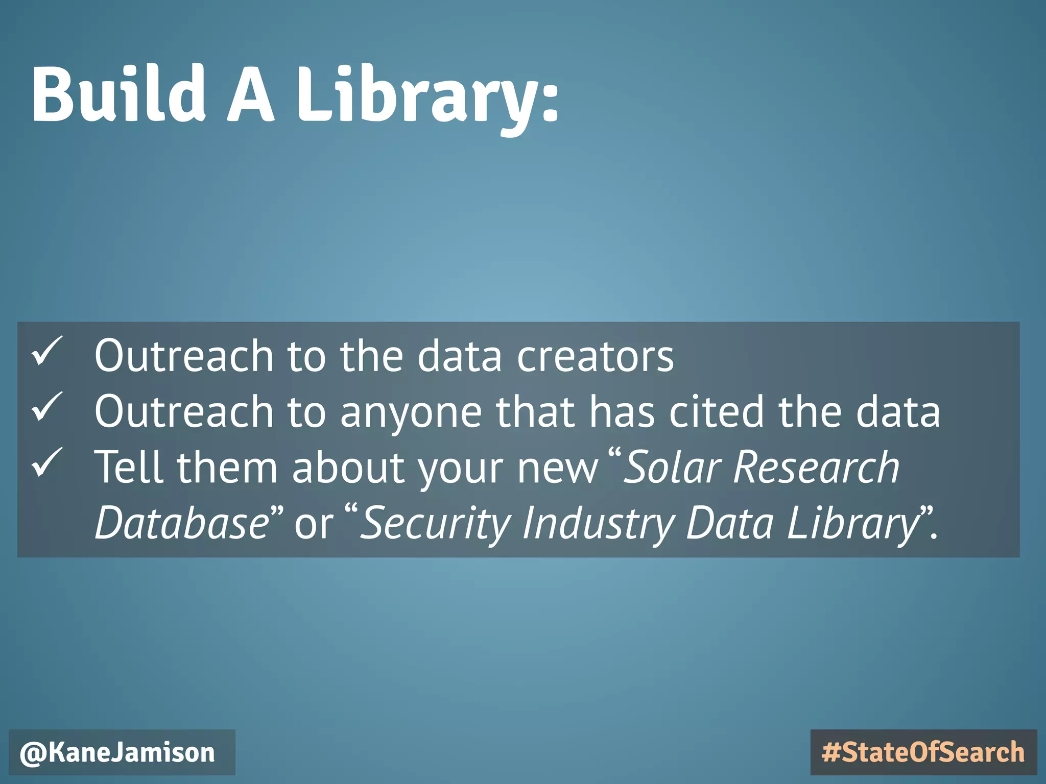 Build A Library:
@KaneJamison #StateOfSearch
 Outreach to the data creators
 Outreach to anyone that has cited the data
 Tell them about your new “Solar Research
Database” or “Security Industry Data Library”.
 