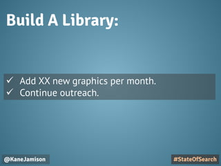 Build A Library:
@KaneJamison #StateOfSearch
 Add XX new graphics per month.
 Continue outreach.
 