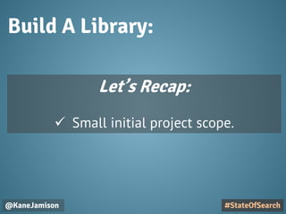 Build A Library:
@KaneJamison #StateOfSearch
Let’s Recap:
 Small initial project scope.
 