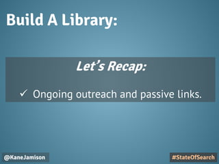 Build A Library:
@KaneJamison #StateOfSearch
Let’s Recap:
 Ongoing outreach and passive links.
 