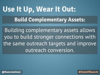 Use It Up, Wear It Out:
@KaneJamison
Building complementary assets allows
you to build stronger connections with
the same outreach targets and improve
outreach conversion.
#StateOfSearch
Build Complementary Assets:
 