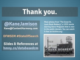 @KaneJamison
Kane@ContentHarmony.com
DFWSEM #StateOfSearch
Slides & References at
hmny.co/databasedcm
Thank you.
Most photos from “The Great St.
Louis Bank Robbery”, a 1959 movie
starring Steve McQueen that is now
in the public domain.You can watch
it free on Archive.org:
 