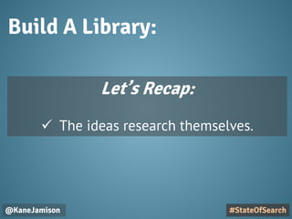 Build A Library:
@KaneJamison #StateOfSearch
Let’s Recap:
 The ideas research themselves.
 