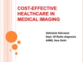 COST-EFFECTIVE 
HEALTHCARE IN 
MEDICAL IMAGING 
Abhishek Sehrawat 
Dept. Of Radio diagnosis 
AIIMS, New Delhi 
 