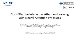 Jay Heo1, Junhyeon Park1, Hyewon Jeong1, Kwang joon Kim2,
Juho Lee3, Eunho Yang1 3, Sung Ju Hwang1 3
Cost-Effective Interactive Attention Learning
with Neural Attention Processes
KAIST1, Yonsei University College of Medicine2, AITRICS3
 