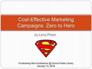 by Lena Pham
Cost-Effective Marketing
Campaigns: Zero to Hero
Fundraising Mini-Conference @ Covina Public Library
January 14, 2016
 