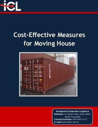Cost-Effective Measures
for Moving House
Integrated Container Logistics
Address: 16 Sultan Way, Rous Head
North Fremantle
Contact Number: 08 9430 5177
E-mail: gate1@icl.net.au
 