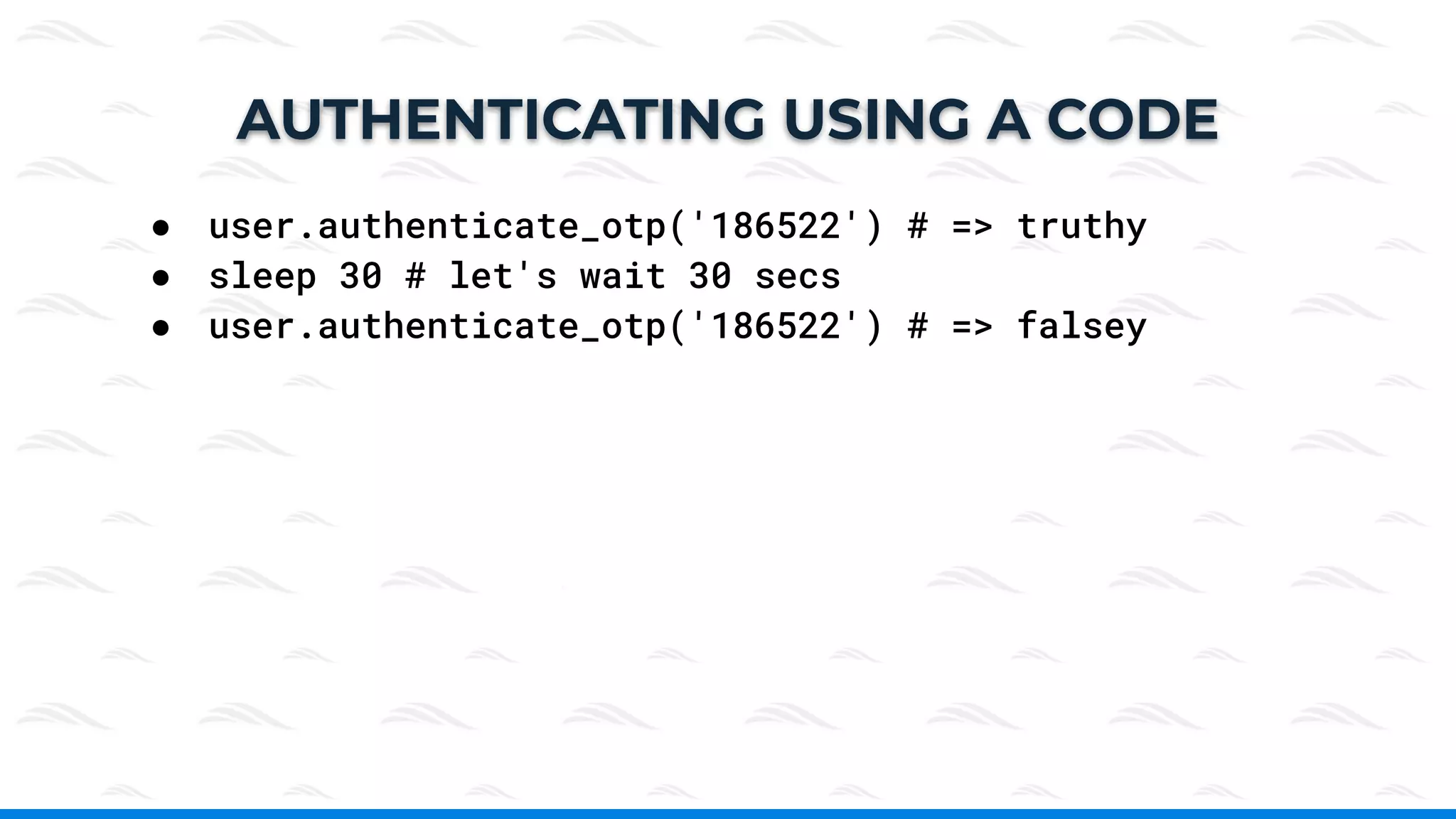 ● user.authenticate_otp('186522') # => truthy
● sleep 30 # let's wait 30 secs
● user.authenticate_otp('186522') # => falsey
AUTHENTICATING USING A CODE
 