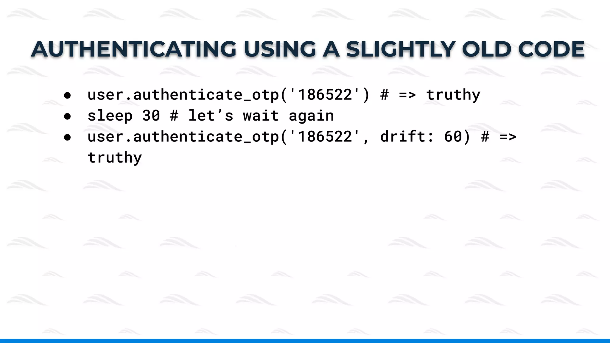 ● user.authenticate_otp('186522') # => truthy
● sleep 30 # let’s wait again
● user.authenticate_otp('186522', drift: 60) # =>
truthy
AUTHENTICATING USING A SLIGHTLY OLD CODE
 